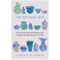 The Potter's Way: Heal Your Mind And Unleash Your Creativity Through The Power Of Clay